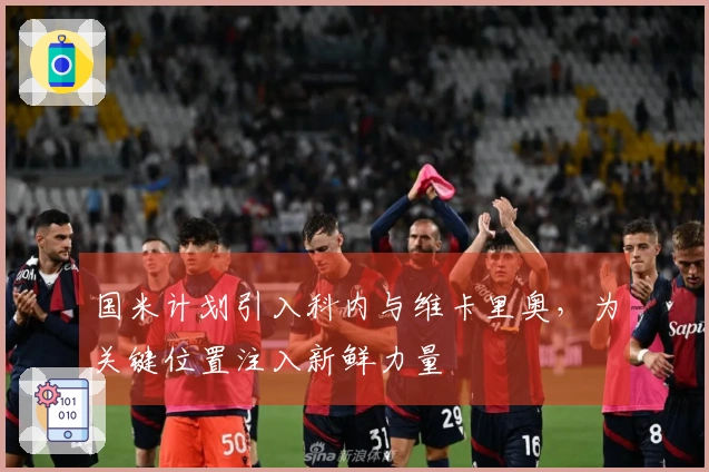 国米计划引入科内与维卡里奥，为关键位置注入新鲜力量