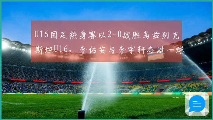 U16国足热身赛以2-0战胜乌兹别克斯坦U16，李佑安与李宇轩各进一球