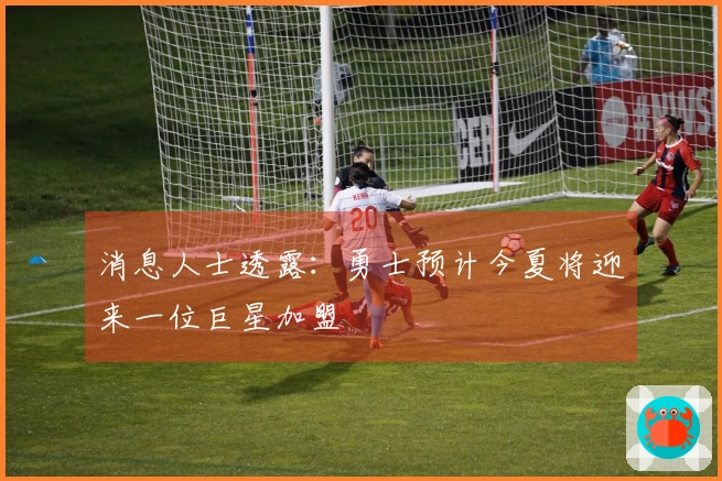 消息人士透露：勇士预计今夏将迎来一位巨星加盟