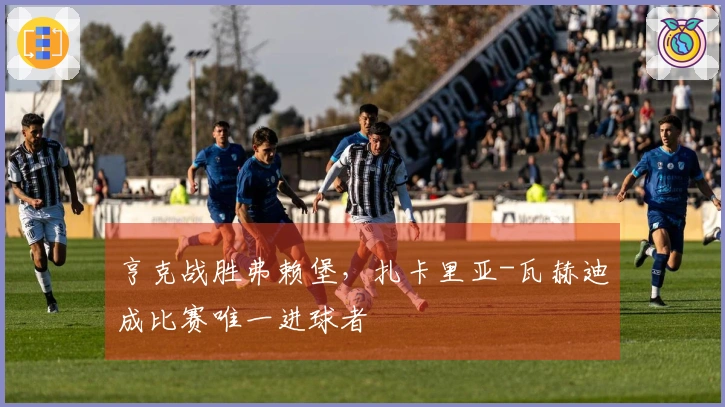 亨克战胜弗赖堡，扎卡里亚-瓦赫迪成比赛唯一进球者