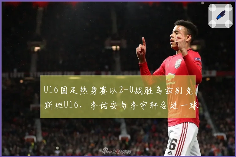 U16国足热身赛以2-0战胜乌兹别克斯坦U16，李佑安与李宇轩各进一球