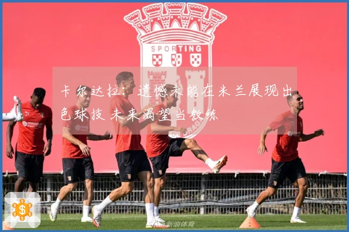 卡尔达拉：遗憾未能在米兰展现出色球技 未来渴望当教练