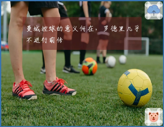 曼城控球的意义何在，罗德里几乎不进行前传