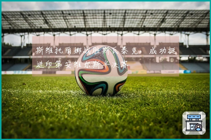 斯维托丽娜战胜斯瓦泰克，成功挺进印第安维尔斯半决赛