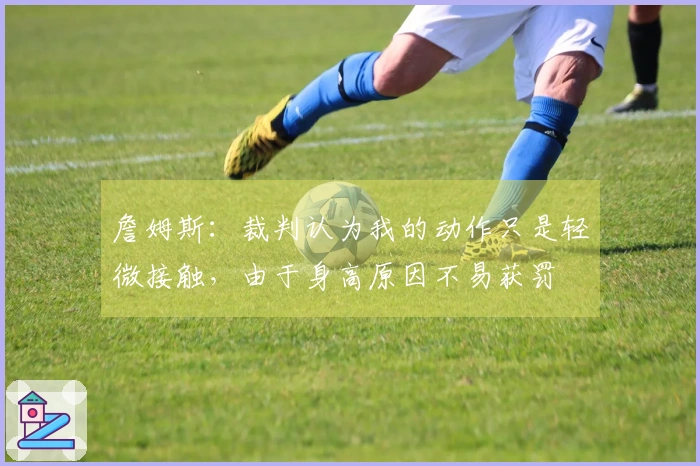 詹姆斯：裁判认为我的动作只是轻微接触，由于身高原因不易获罚