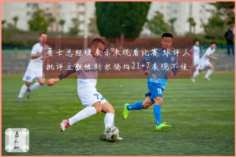 勇士总经理表示未观看比赛 球评人批评主教练科尔场均21+7表现不佳