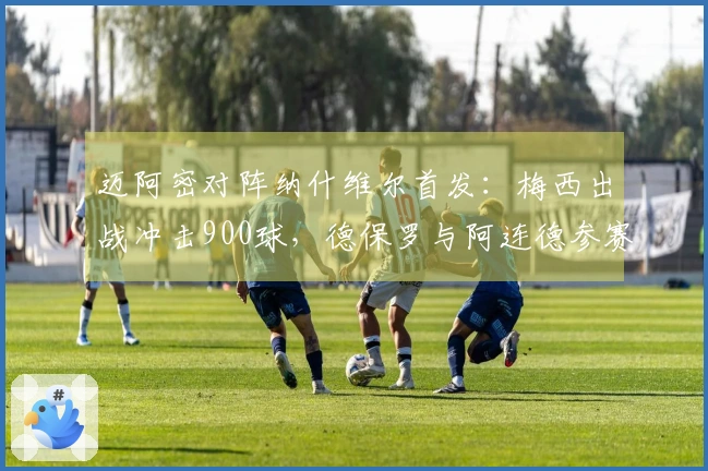 迈阿密对阵纳什维尔首发：梅西出战冲击900球，德保罗与阿连德参赛