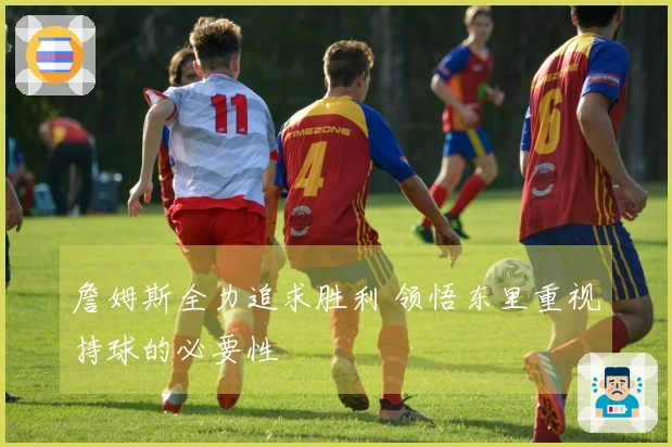 詹姆斯全力追求胜利 领悟东里重视持球的必要性