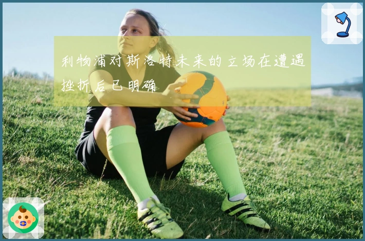利物浦对斯洛特未来的立场在遭遇挫折后已明确