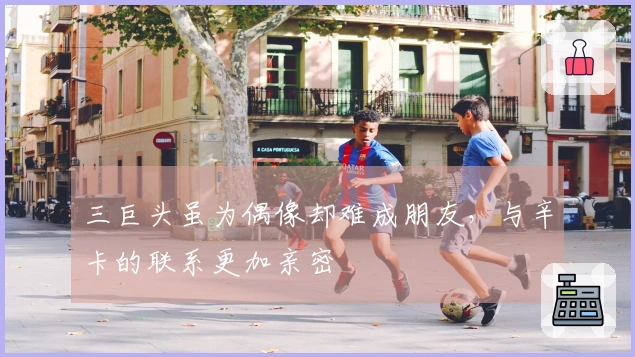 三巨头虽为偶像却难成朋友，与辛卡的联系更加亲密