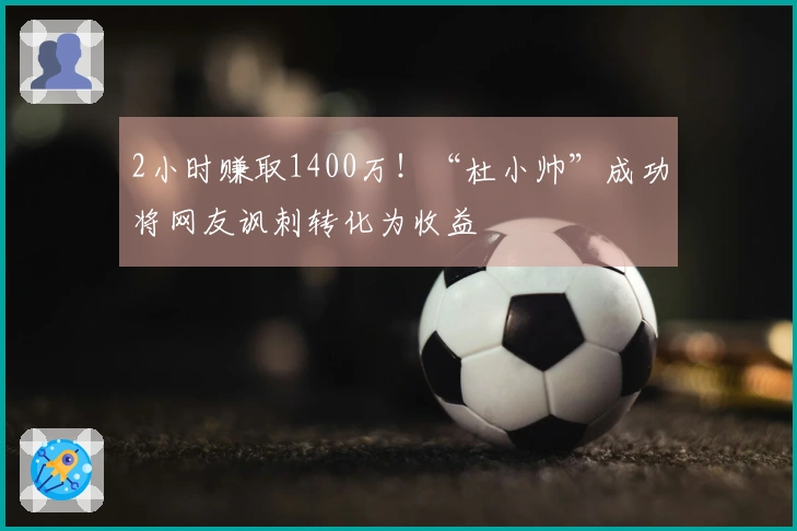 2小时赚取1400万！“杜小帅”成功将网友讽刺转化为收益