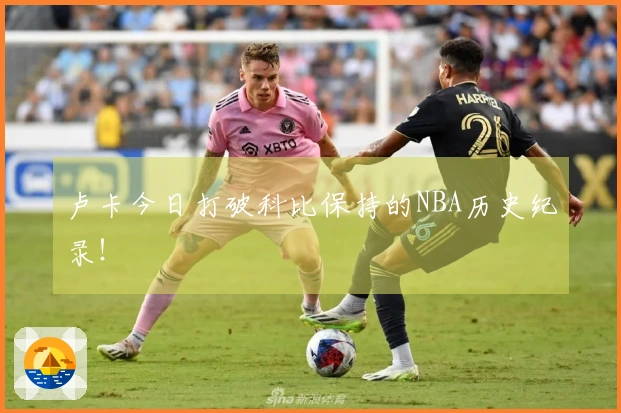 卢卡今日打破科比保持的NBA历史纪录！