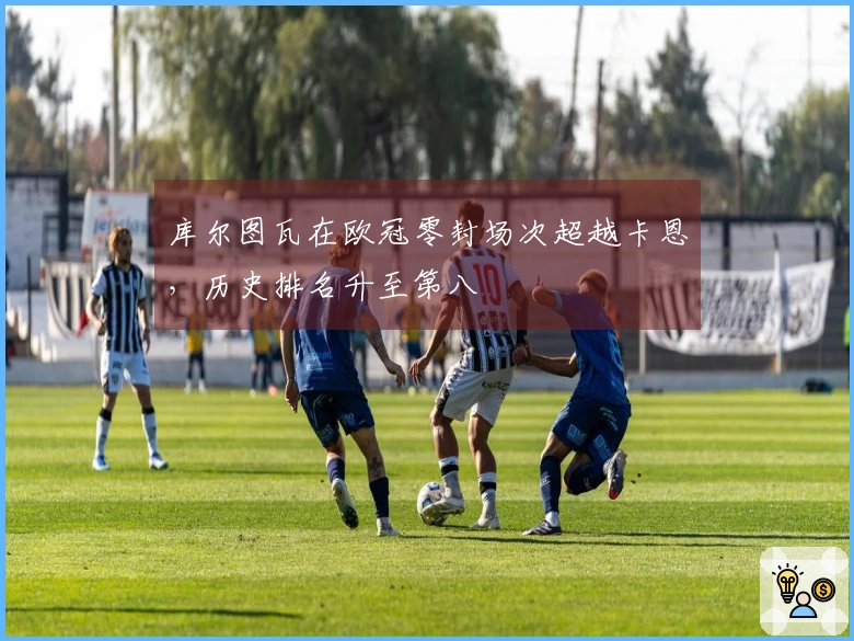 库尔图瓦在欧冠零封场次超越卡恩，历史排名升至第八