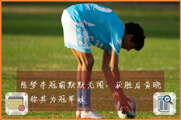 陈梦夺冠前默默无闻，获胜后黄晓明称其为冠军妹