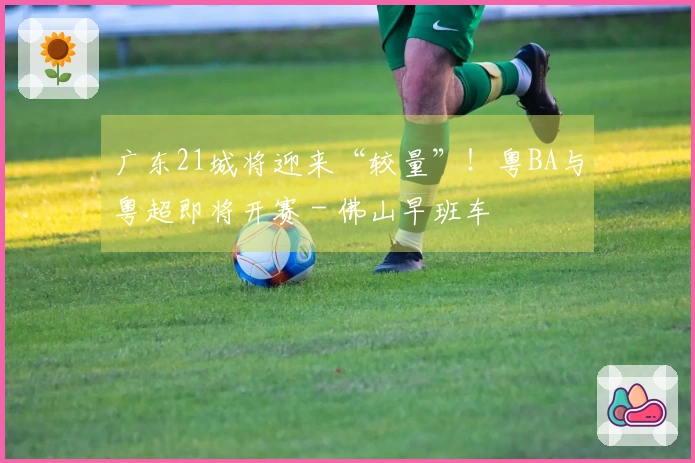 广东21城将迎来“较量”！粤BA与粤超即将开赛 - 佛山早班车