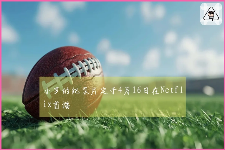 小罗的纪录片定于4月16日在Netflix首播