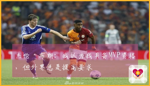 杰伦·布朗：我认为我具备MVP资格，但外界总是提高要求