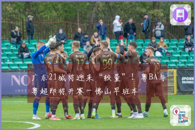 广东21城将迎来“较量”！粤BA与粤超即将开赛 - 佛山早班车