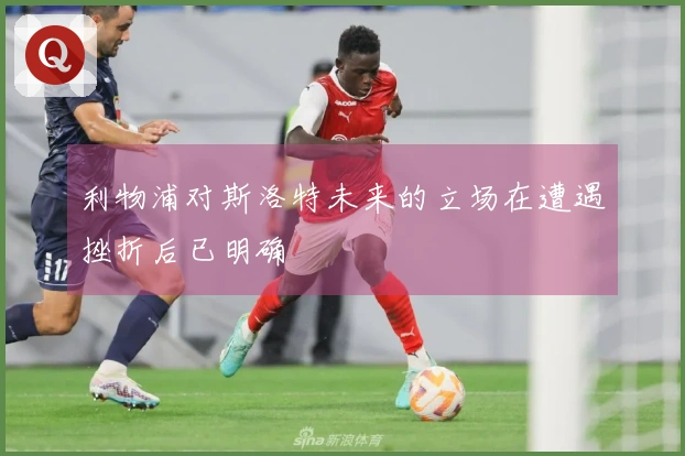 利物浦对斯洛特未来的立场在遭遇挫折后已明确
