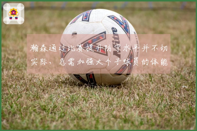 瀚森通过比赛提升防守水平并不切实际，急需加强大个子球员的体能训练。